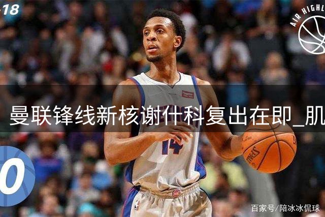 曼联锋线新核谢什科复出在即 肌肉暴涨背后暗藏玄机