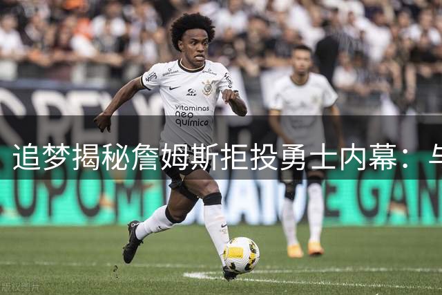 追梦揭秘詹姆斯拒投勇士内幕：与库里联手恐引发舆论风暴